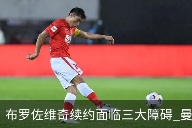 布罗佐维奇续约面临三大障碍 曼联巴黎正在关注他